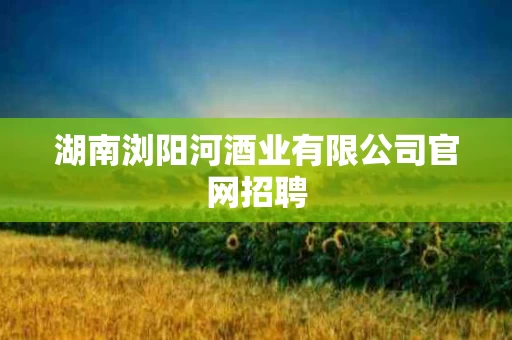 湖南浏阳河酒业有限公司官网招聘