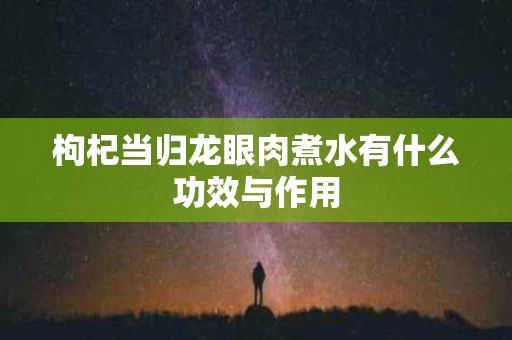 枸杞当归龙眼肉煮水有什么功效与作用