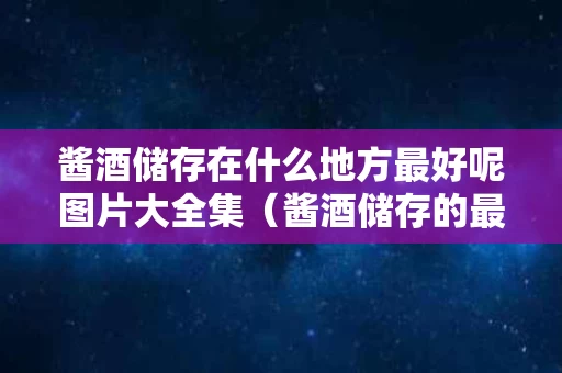 酱酒储存在什么地方最好呢图片大全集（酱酒储存的最佳饮用期）