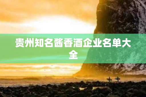 贵州知名酱香酒企业名单大全