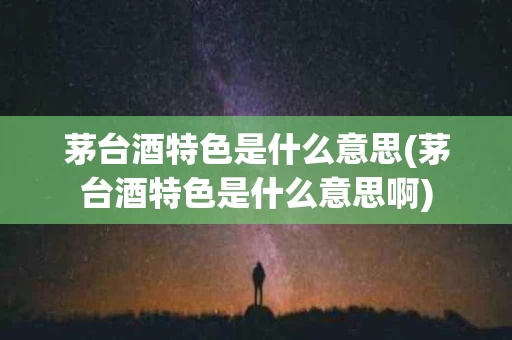 茅台酒特色是什么意思(茅台酒特色是什么意思啊)