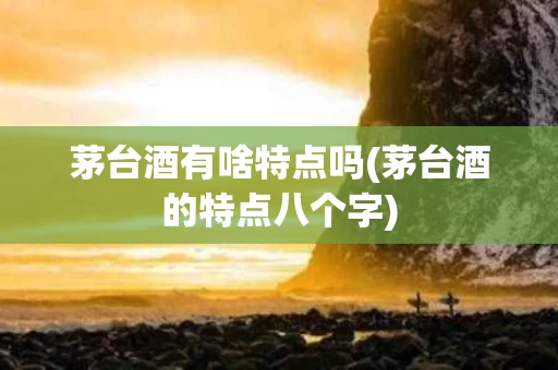茅台酒有啥特点吗(茅台酒的特点八个字)