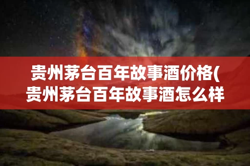 贵州茅台百年故事酒价格(贵州茅台百年故事酒怎么样)