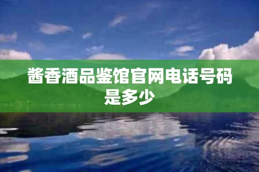 酱香酒品鉴馆官网电话号码是多少