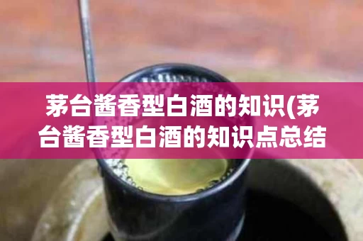 茅台酱香型白酒的知识(茅台酱香型白酒的知识点总结)