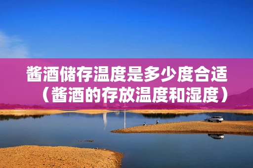 酱酒储存温度是多少度合适（酱酒的存放温度和湿度）