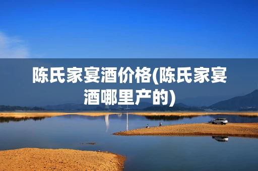 陈氏家宴酒价格(陈氏家宴酒哪里产的)