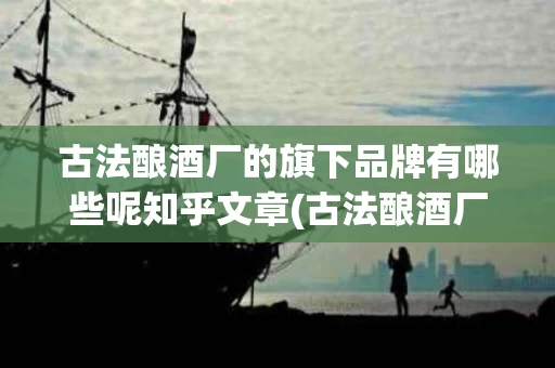 古法酿酒厂的旗下品牌有哪些呢知乎文章(古法酿酒厂的旗下品牌有哪些呢知乎文章推荐)