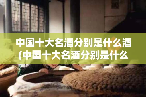 中国十大名酒分别是什么酒(中国十大名酒分别是什么酒品牌)