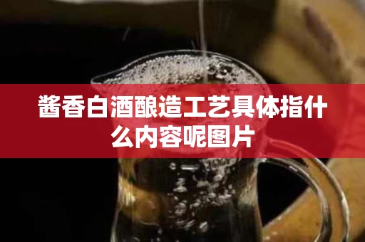 酱香白酒酿造工艺具体指什么内容呢图片