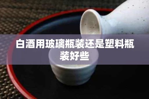 白酒用玻璃瓶装还是塑料瓶装好些