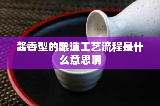 酱香型的酿造工艺流程是什么意思啊
