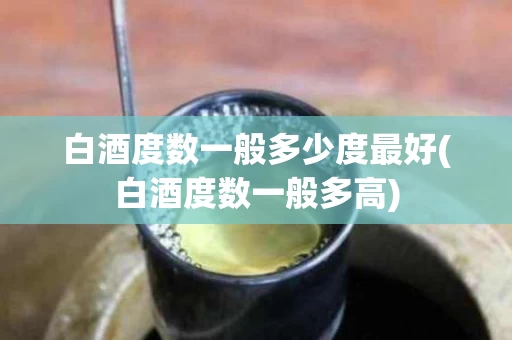 白酒度数一般多少度最好(白酒度数一般多高)