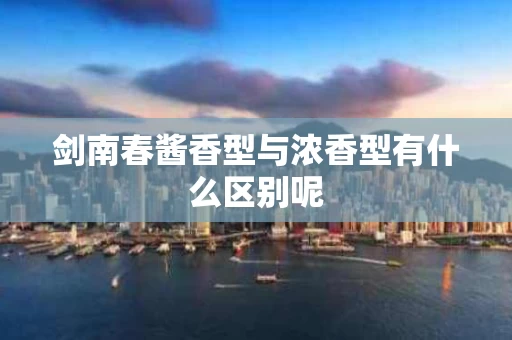 剑南春酱香型与浓香型有什么区别呢