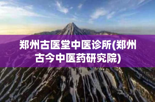 郑州古医堂中医诊所(郑州古今中医药研究院)