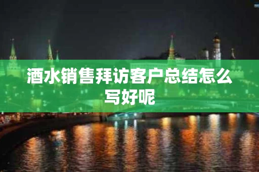 酒水销售拜访客户总结怎么写好呢
