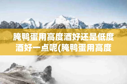 腌鸭蛋用高度酒好还是低度酒好一点呢(腌鸭蛋用高度酒好还是低度酒好一点呢图片)