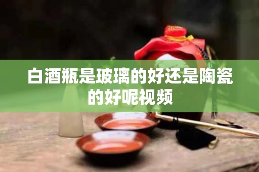 白酒瓶是玻璃的好还是陶瓷的好呢视频