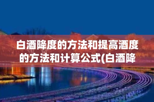 白酒降度的方法和提高酒度的方法和计算公式(白酒降度怎么计算?)