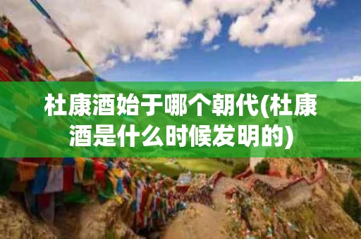杜康酒始于哪个朝代(杜康酒是什么时候发明的)
