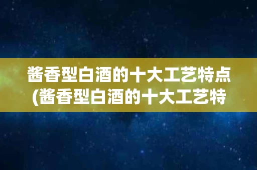 酱香型白酒的十大工艺特点(酱香型白酒的十大工艺特点是)