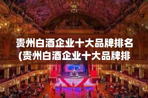 贵州白酒企业十大品牌排名(贵州白酒企业十大品牌排名表)