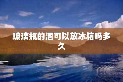 玻璃瓶的酒可以放冰箱吗多久