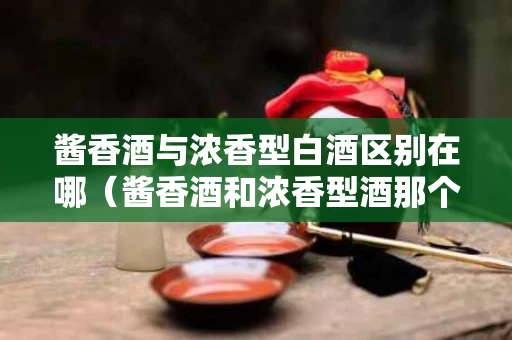 酱香酒与浓香型白酒区别在哪（酱香酒和浓香型酒那个好喝）