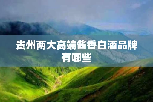 贵州两大高端酱香白酒品牌有哪些