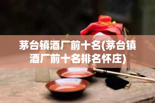 茅台镇酒厂前十名(茅台镇酒厂前十名排名怀庄)