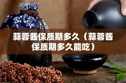 蒜蓉酱保质期多久（蒜蓉酱保质期多久能吃）