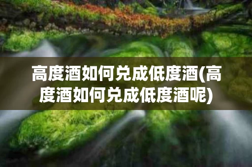 高度酒如何兑成低度酒(高度酒如何兑成低度酒呢)