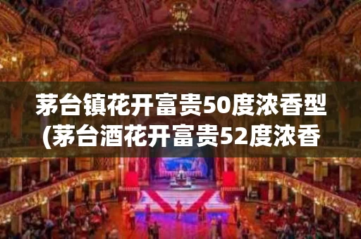茅台镇花开富贵50度浓香型(茅台酒花开富贵52度浓香型价格)