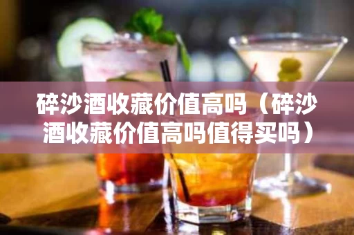 碎沙酒收藏价值高吗（碎沙酒收藏价值高吗值得买吗）