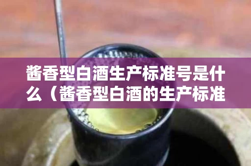 酱香型白酒生产标准号是什么（酱香型白酒的生产标准）