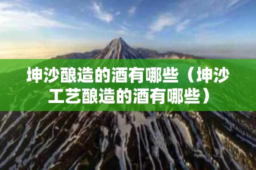 坤沙酿造的酒有哪些（坤沙工艺酿造的酒有哪些）