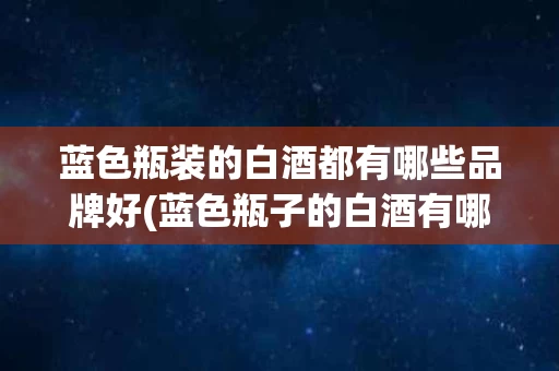 蓝色瓶装的白酒都有哪些品牌好(蓝色瓶子的白酒有哪些)