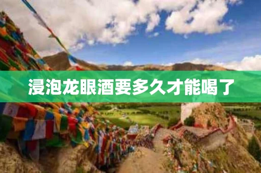 浸泡龙眼酒要多久才能喝了