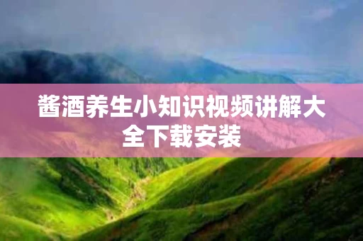 酱酒养生小知识视频讲解大全下载安装