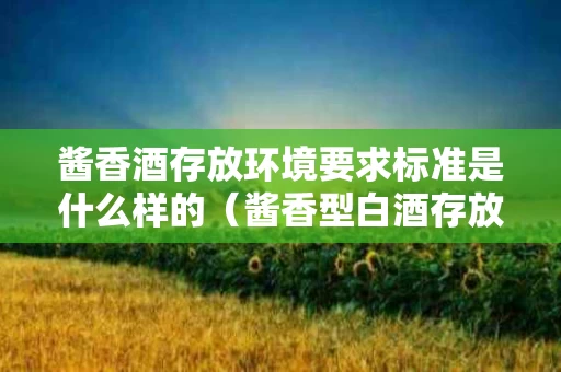 酱香酒存放环境要求标准是什么样的（酱香型白酒存放环境）