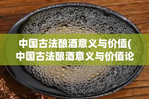 中国古法酿酒意义与价值(中国古法酿酒意义与价值论文)