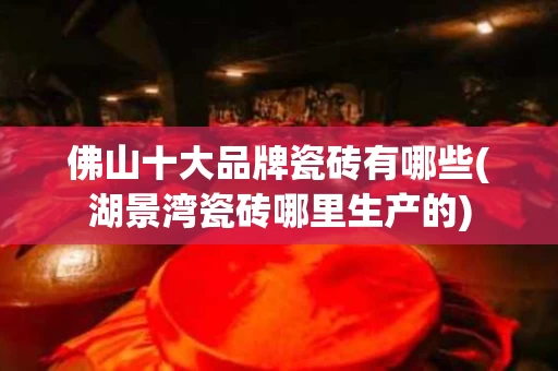 佛山十大品牌瓷砖有哪些(湖景湾瓷砖哪里生产的)