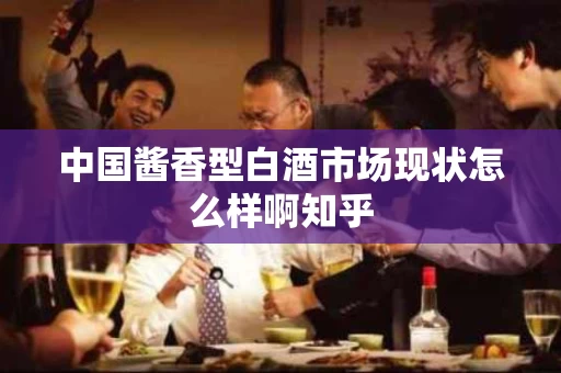 中国酱香型白酒市场现状怎么样啊知乎