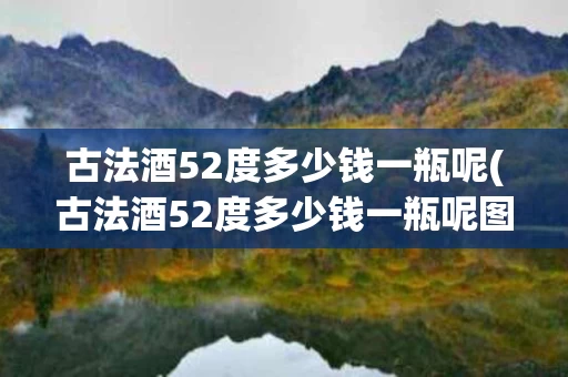 古法酒52度多少钱一瓶呢(古法酒52度多少钱一瓶呢图片)