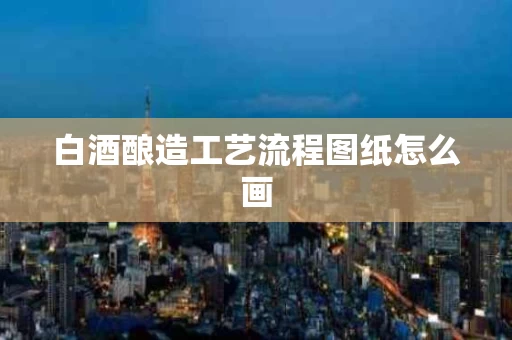 白酒酿造工艺流程图纸怎么画