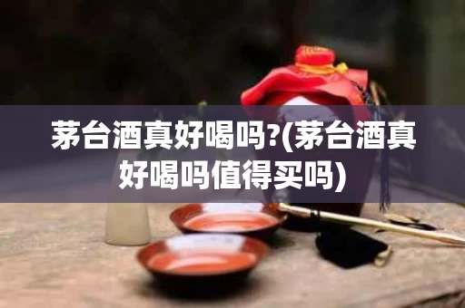 茅台酒真好喝吗?(茅台酒真好喝吗值得买吗)