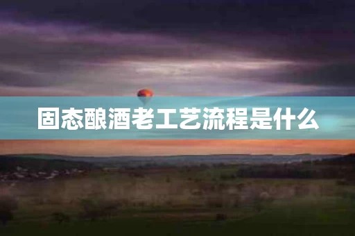固态酿酒老工艺流程是什么