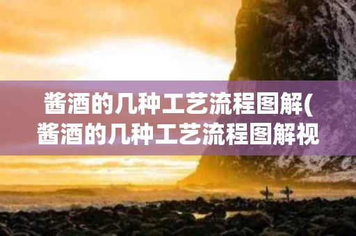 酱酒的几种工艺流程图解(酱酒的几种工艺流程图解视频)