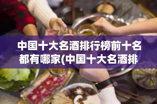 中国十大名酒排行榜前十名都有哪家(中国十大名酒排行榜前十名都有哪家酒店) 中国十大名酒排行榜前十名都有哪家(中国十大名酒排行榜前十名都有哪家酒店)