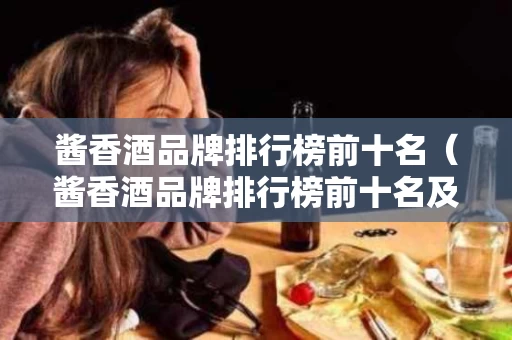 酱香酒品牌排行榜前十名（酱香酒品牌排行榜前十名及价格）